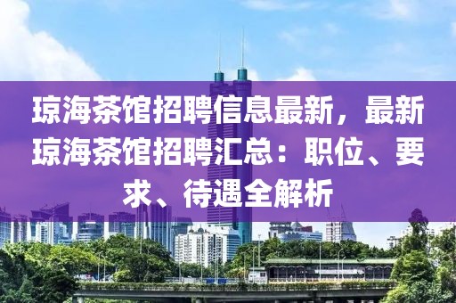 瓊海茶館招聘信息最新，最新瓊海茶館招聘匯總：職位、要求、待遇全解析