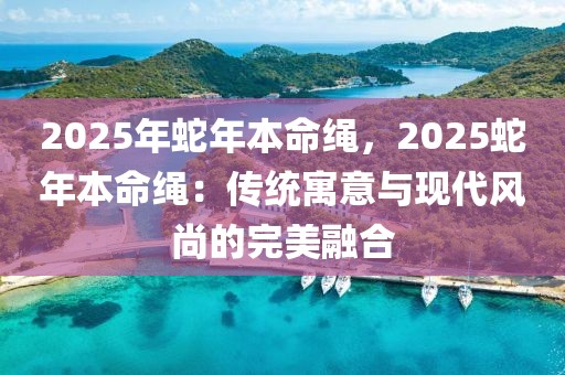 2025年蛇年本命繩，2025蛇年本命繩：傳統(tǒng)寓意與現(xiàn)代風(fēng)尚的完美融合