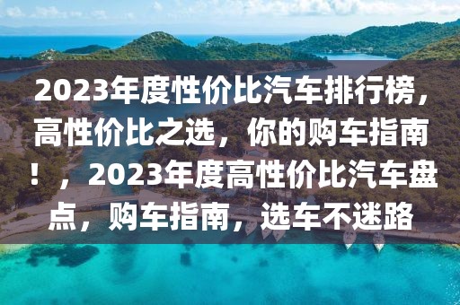 2023年度性價比汽車排行榜，高性價比之選，你的購車指南！，2023年度高性價比汽車盤點(diǎn)，購車指南，選車不迷路