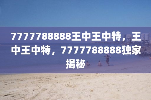 7777788888王中王中特，王中王中特，7777788888獨家揭秘