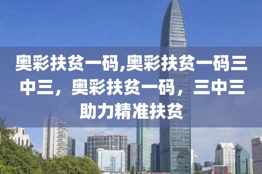 奧彩扶貧一碼,奧彩扶貧一碼三中三，奧彩扶貧一碼，三中三助力精準(zhǔn)扶貧