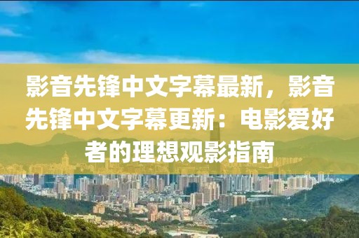 影音先鋒中文字幕最新，影音先鋒中文字幕更新：電影愛好者的理想觀影指南