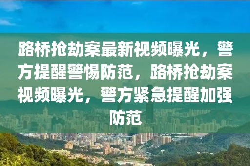 路橋搶劫案最新視頻曝光，警方提醒警惕防范，路橋搶劫案視頻曝光，警方緊急提醒加強(qiáng)防范