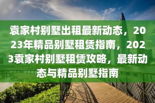 袁家村別墅出租最新動態(tài)，2023年精品別墅租賃指南，2023袁家村別墅租賃攻略，最新動態(tài)與精品別墅指南