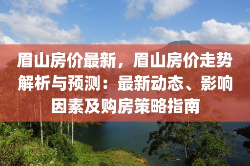 眉山房價最新，眉山房價走勢解析與預(yù)測：最新動態(tài)、影響因素及購房策略指南