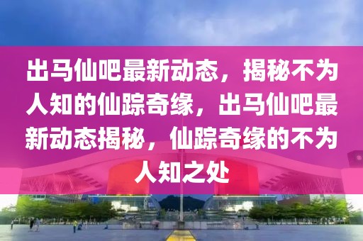 出馬仙吧最新動態(tài)，揭秘不為人知的仙蹤奇緣，出馬仙吧最新動態(tài)揭秘，仙蹤奇緣的不為人知之處