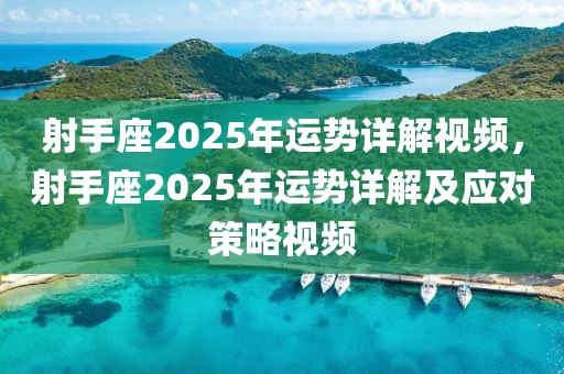 射手座2025年運勢詳解視頻，射手座2025年運勢詳解及應對策略視頻