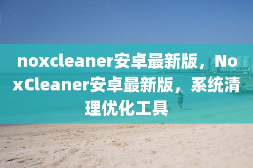 noxcleaner安卓最新版，NoxCleaner安卓最新版，系統(tǒng)清理優(yōu)化工具