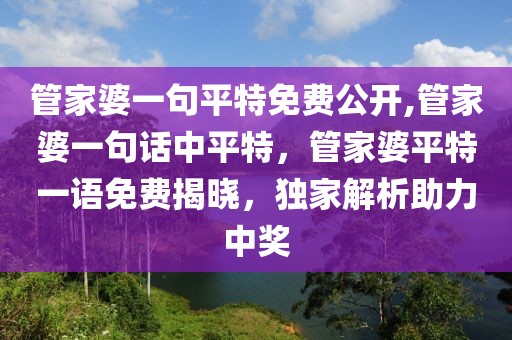 管家婆一句平特免費公開,管家婆一句話中平特，管家婆平特一語免費揭曉，獨家解析助力中獎