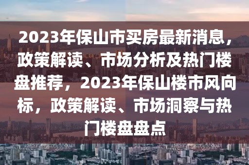 2023年保山市買房最新消息，政策解讀、市場分析及熱門樓盤推薦，2023年保山樓市風(fēng)向標(biāo)，政策解讀、市場洞察與熱門樓盤盤點(diǎn)