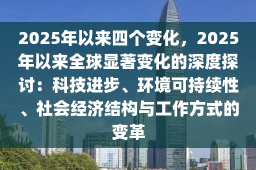 2025年以來四個變化，2025年以來全球顯著變化的深度探討：科技進步、環(huán)境可持續(xù)性、社會經(jīng)濟結(jié)構(gòu)與工作方式的變革