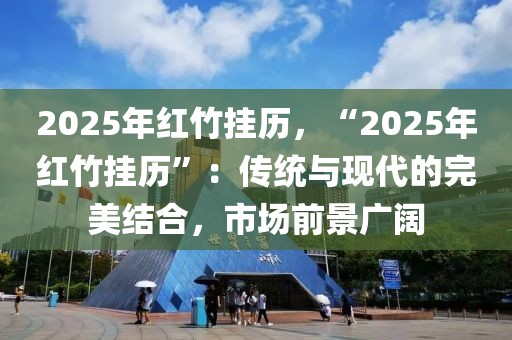 2025年紅竹掛歷，“2025年紅竹掛歷”：傳統(tǒng)與現(xiàn)代的完美結合，市場前景廣闊