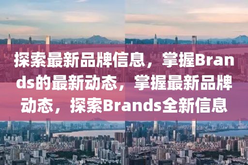 探索最新品牌信息，掌握Brands的最新動態(tài)，掌握最新品牌動態(tài)，探索Brands全新信息