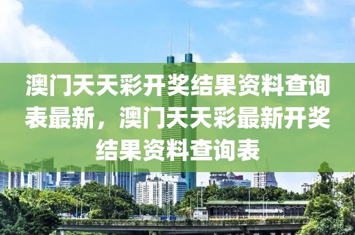 澳門天天彩開獎結(jié)果資料查詢表最新，澳門天天彩最新開獎結(jié)果資料查詢表