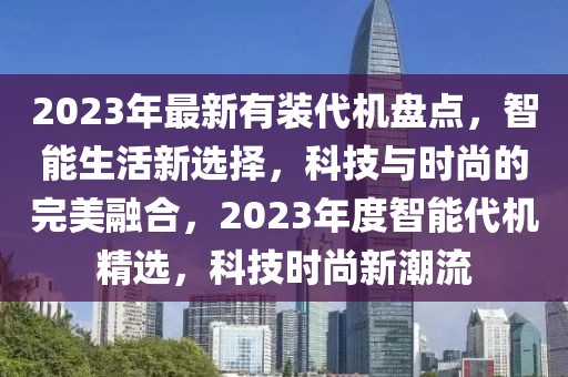 2023年最新有裝代機(jī)盤(pán)點(diǎn)，智能生活新選擇，科技與時(shí)尚的完美融合，2023年度智能代機(jī)精選，科技時(shí)尚新潮流