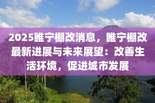 2025睢寧棚改消息，睢寧棚改最新進(jìn)展與未來(lái)展望：改善生活環(huán)境，促進(jìn)城市發(fā)展