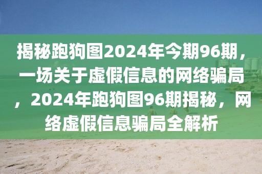 揭秘跑狗圖2024年今期96期，一場關(guān)于虛假信息的網(wǎng)絡(luò)騙局，2024年跑狗圖96期揭秘，網(wǎng)絡(luò)虛假信息騙局全解析