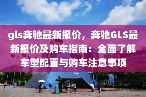 gls奔馳最新報(bào)價(jià)，奔馳GLS最新報(bào)價(jià)及購(gòu)車指南：全面了解車型配置與購(gòu)車注意事項(xiàng)