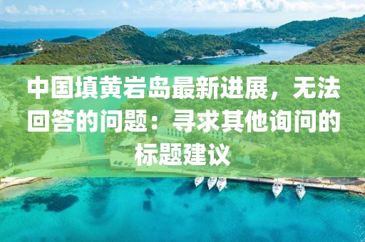 中國填黃巖島最新進(jìn)展，無法回答的問題：尋求其他詢問的標(biāo)題建議