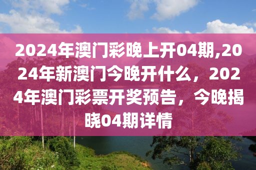 2024年澳門彩晚上開04期,2024年新澳門今晚開什么，2024年澳門彩票開獎預(yù)告，今晚揭曉04期詳情