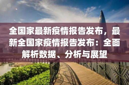 全國(guó)家最新疫情報(bào)告發(fā)布，最新全國(guó)家疫情報(bào)告發(fā)布：全面解析數(shù)據(jù)、分析與展望