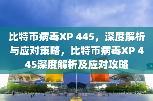 比特幣病毒XP 445，深度解析與應(yīng)對(duì)策略，比特幣病毒XP 445深度解析及應(yīng)對(duì)攻略