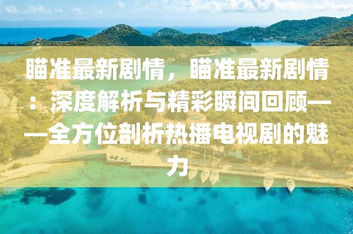 瞄準(zhǔn)最新劇情，瞄準(zhǔn)最新劇情：深度解析與精彩瞬間回顧——全方位剖析熱播電視劇的魅力