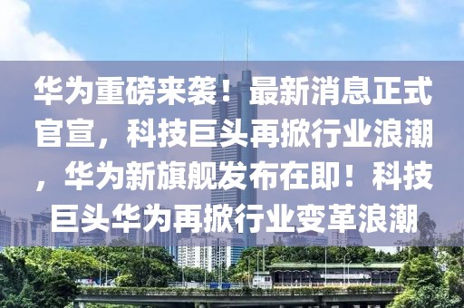 華為重磅來(lái)襲！最新消息正式官宣，科技巨頭再掀行業(yè)浪潮，華為新旗艦發(fā)布在即！科技巨頭華為再掀行業(yè)變革浪潮