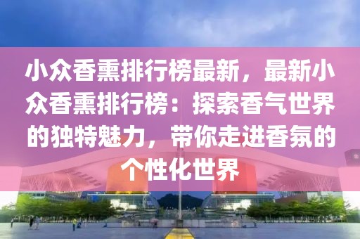 小眾香熏排行榜最新，最新小眾香熏排行榜：探索香氣世界的獨(dú)特魅力，帶你走進(jìn)香氛的個(gè)性化世界