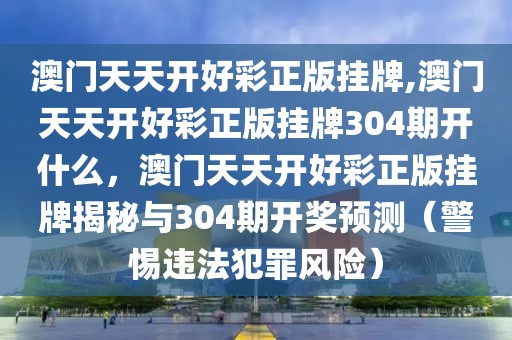 澳門天天開好彩正版掛牌,澳門天天開好彩正版掛牌304期開什么，澳門天天開好彩正版掛牌揭秘與304期開獎(jiǎng)?lì)A(yù)測(cè)（警惕違法犯罪風(fēng)險(xiǎn)）