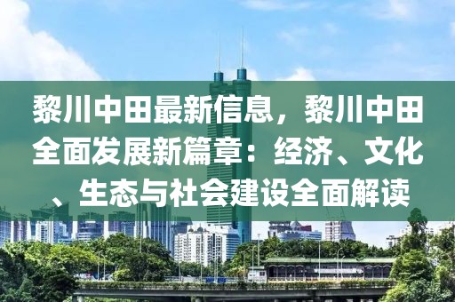 黎川中田最新信息，黎川中田全面發(fā)展新篇章：經(jīng)濟(jì)、文化、生態(tài)與社會(huì)建設(shè)全面解讀