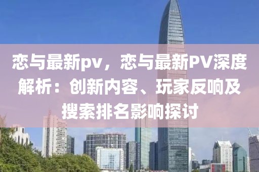 戀與最新pv，戀與最新PV深度解析：創(chuàng)新內(nèi)容、玩家反響及搜索排名影響探討