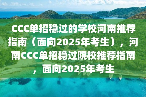 CCC單招穩(wěn)過的學校河南推薦指南（面向2025年考生），河南CCC單招穩(wěn)過院校推薦指南，面向2025年考生