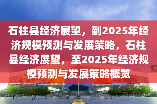 石柱縣經(jīng)濟(jì)展望，到2025年經(jīng)濟(jì)規(guī)模預(yù)測與發(fā)展策略，石柱縣經(jīng)濟(jì)展望，至2025年經(jīng)濟(jì)規(guī)模預(yù)測與發(fā)展策略概覽