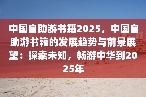 中國(guó)自助游書籍2025，中國(guó)自助游書籍的發(fā)展趨勢(shì)與前景展望：探索未知，暢游中華到2025年