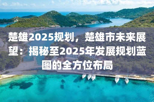 楚雄2025規(guī)劃，楚雄市未來展望：揭秘至2025年發(fā)展規(guī)劃藍(lán)圖的全方位布局