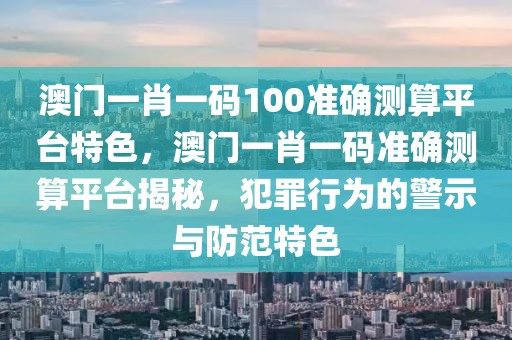 澳門一肖一碼100準(zhǔn)確測算平臺特色，澳門一肖一碼準(zhǔn)確測算平臺揭秘，犯罪行為的警示與防范特色