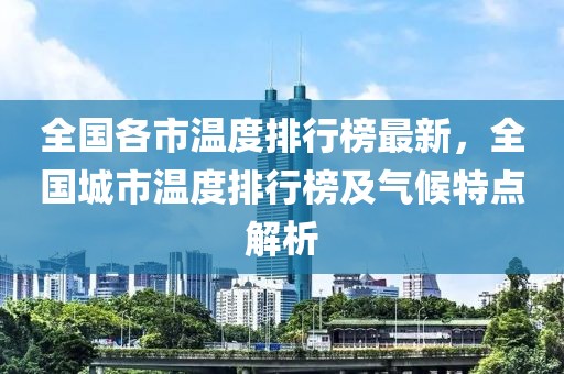 全國(guó)各市溫度排行榜最新，全國(guó)城市溫度排行榜及氣候特點(diǎn)解析