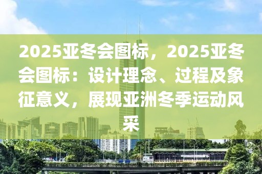 2025亞冬會(huì)圖標(biāo)，2025亞冬會(huì)圖標(biāo)：設(shè)計(jì)理念、過(guò)程及象征意義，展現(xiàn)亞洲冬季運(yùn)動(dòng)風(fēng)采