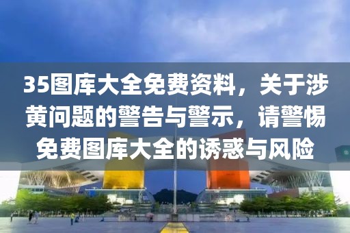 35圖庫(kù)大全免費(fèi)資料，關(guān)于涉黃問題的警告與警示，請(qǐng)警惕免費(fèi)圖庫(kù)大全的誘惑與風(fēng)險(xiǎn)