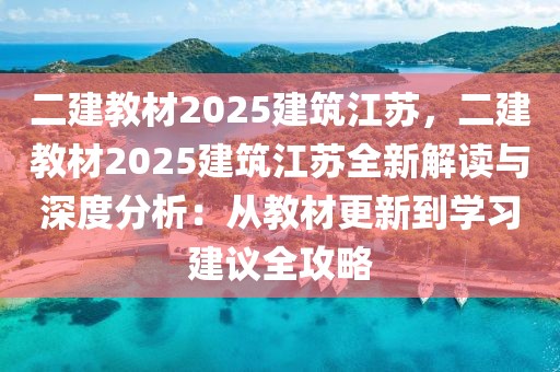 二建教材2025建筑江蘇，二建教材2025建筑江蘇全新解讀與深度分析：從教材更新到學(xué)習(xí)建議全攻略