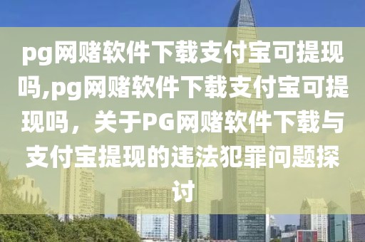 pg網(wǎng)賭軟件下載支付寶可提現(xiàn)嗎,pg網(wǎng)賭軟件下載支付寶可提現(xiàn)嗎，關(guān)于PG網(wǎng)賭軟件下載與支付寶提現(xiàn)的違法犯罪問題探討