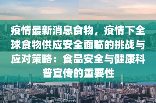 疫情最新消息食物，疫情下全球食物供應安全面臨的挑戰(zhàn)與應對策略：食品安全與健康科普宣傳的重要性