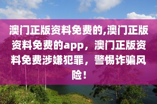 澳門正版資料免費的,澳門正版資料免費的app，澳門正版資料免費涉嫌犯罪，警惕詐騙風險！