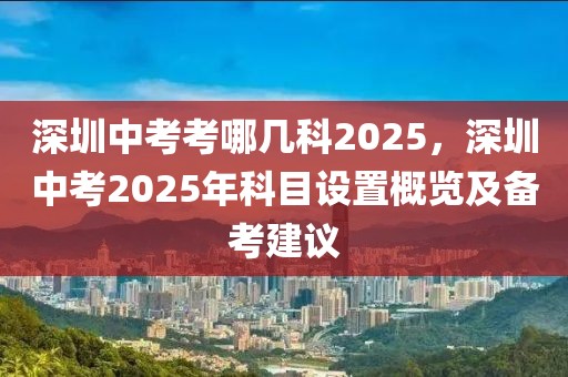 深圳中考考哪幾科2025，深圳中考2025年科目設(shè)置概覽及備考建議