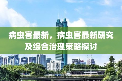 病蟲害最新，病蟲害最新研究及綜合治理策略探討