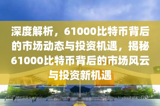 深度解析，61000比特幣背后的市場動態(tài)與投資機遇，揭秘61000比特幣背后的市場風云與投資新機遇