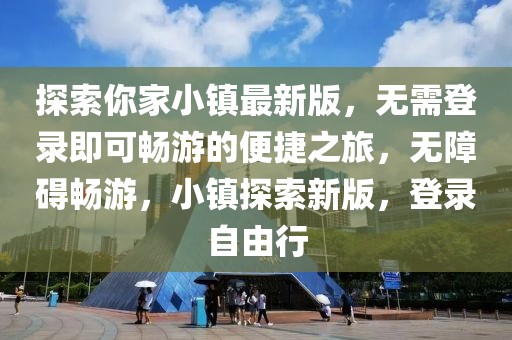 探索你家小鎮(zhèn)最新版，無需登錄即可暢游的便捷之旅，無障礙暢游，小鎮(zhèn)探索新版，登錄自由行