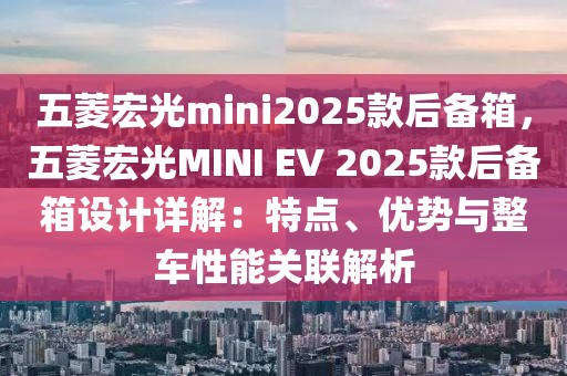 五菱宏光mini2025款后備箱，五菱宏光MINI EV 2025款后備箱設(shè)計詳解：特點、優(yōu)勢與整車性能關(guān)聯(lián)解析