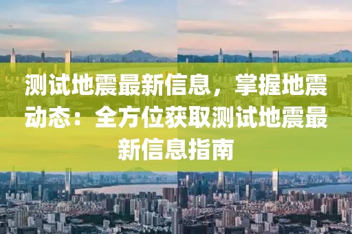 測試地震最新信息，掌握地震動態(tài)：全方位獲取測試地震最新信息指南